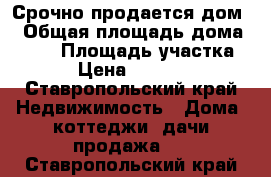 Срочно продается дом  › Общая площадь дома ­ 110 › Площадь участка ­ 200 › Цена ­ 2 500 000 - Ставропольский край Недвижимость » Дома, коттеджи, дачи продажа   . Ставропольский край